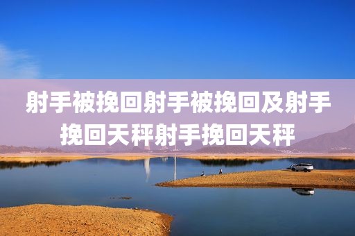 射手被挽回射手被挽回及射手挽回天秤射手挽回天秤