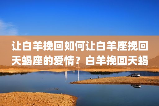 让白羊挽回如何让白羊座挽回天蝎座的爱情？白羊挽回天蝎