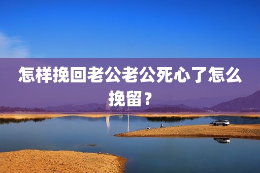 怎样挽回老公老公死心了怎么挽留？
