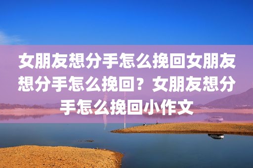 女朋友想分手怎么挽回女朋友想分手怎么挽回？女朋友想分手怎么挽回小作文