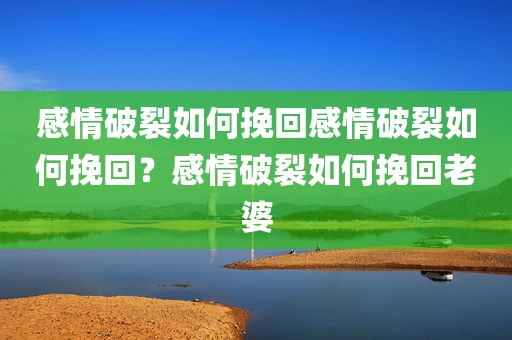 感情破裂如何挽回感情破裂如何挽回？感情破裂如何挽回老婆