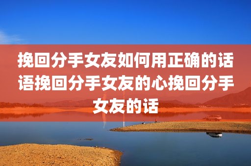 挽回分手女友如何用正确的话语挽回分手女友的心挽回分手女友的话