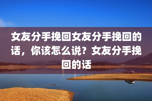 女友分手挽回女友分手挽回的话，你该怎么说？女友分手挽回的话