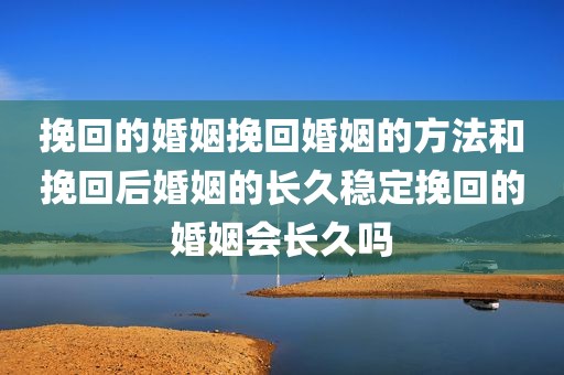 挽回的婚姻挽回婚姻的方法和挽回后婚姻的长久稳定挽回的婚姻会长久吗