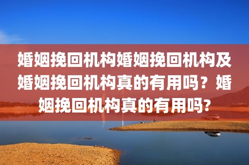 婚姻挽回机构婚姻挽回机构及婚姻挽回机构真的有用吗？婚姻挽回机构真的有用吗?