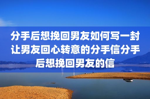 分手后想挽回男友如何写一封让男友回心转意的分手信分手后想挽回男友的信
