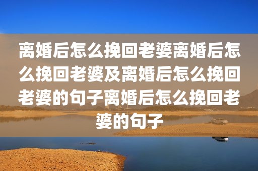 离婚后怎么挽回老婆离婚后怎么挽回老婆及离婚后怎么挽回老婆的句子离婚后怎么挽回老婆的句子