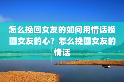怎么挽回女友的如何用情话挽回女友的心？怎么挽回女友的情话