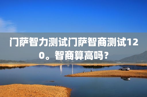 门萨智力测试门萨智商测试120。智商算高吗？