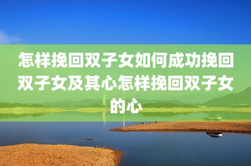 怎样挽回双子女如何成功挽回双子女及其心怎样挽回双子女的心