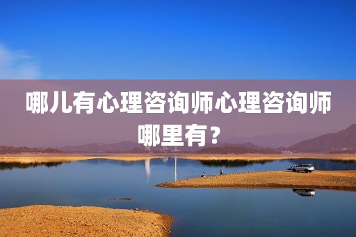哪儿有心理咨询师心理咨询师哪里有？