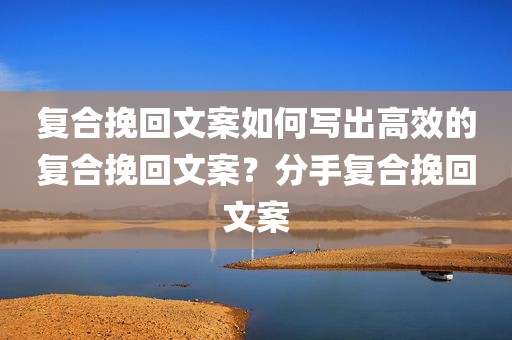 复合挽回文案如何写出高效的复合挽回文案？分手复合挽回文案