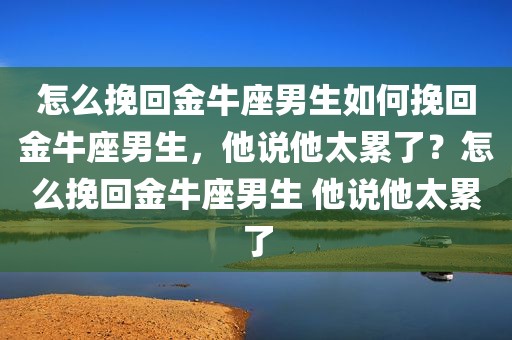 怎么挽回金牛座男生如何挽回金牛座男生，他说他太累了？怎么挽回金牛座男生 他说他太累了