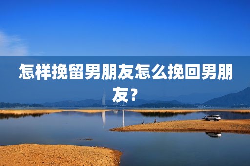 怎样挽留男朋友怎么挽回男朋友？