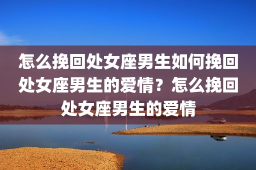 怎么挽回处女座男生如何挽回处女座男生的爱情？怎么挽回处女座男生的爱情