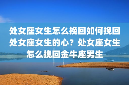 处女座女生怎么挽回如何挽回处女座女生的心？处女座女生怎么挽回金牛座男生