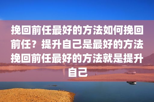 挽回前任最好的方法如何挽回前任？提升自己是最好的方法挽回前任最好的方法就是提升自己