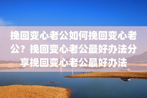 挽回变心老公如何挽回变心老公？挽回变心老公最好办法分享挽回变心老公最好办法