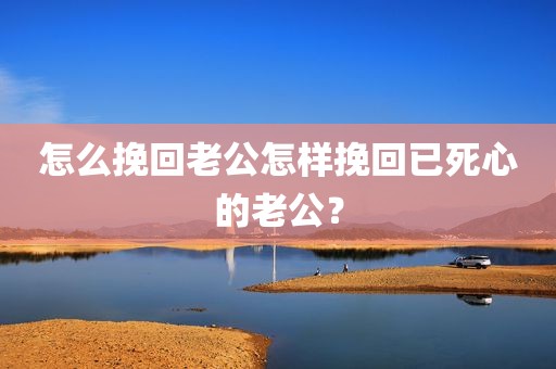 怎么挽回老公怎样挽回已死心的老公？