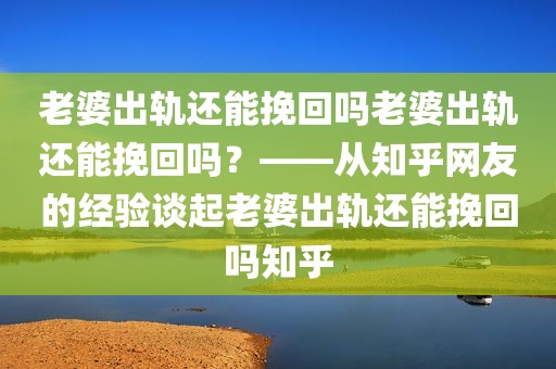 老婆出轨还能挽回吗老婆出轨还能挽回吗？——从知乎网友的经验谈起老婆出轨还能挽回吗知乎