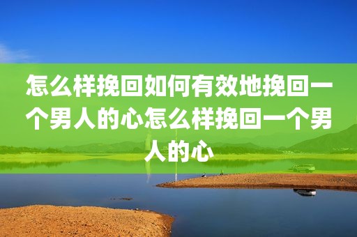 怎么样挽回如何有效地挽回一个男人的心怎么样挽回一个男人的心