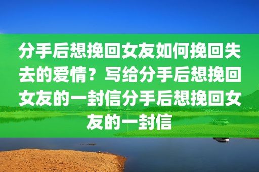 分手后想挽回女友如何挽回失去的爱情？写给分手后想挽回女友的一封信分手后想挽回女友的一封信