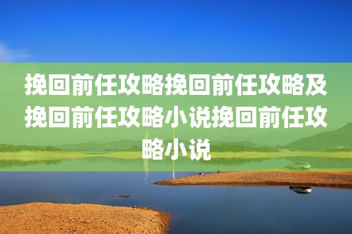 挽回前任攻略挽回前任攻略及挽回前任攻略小说挽回前任攻略小说