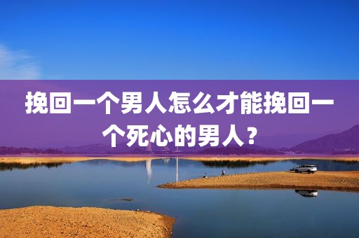 挽回一个男人怎么才能挽回一个死心的男人？