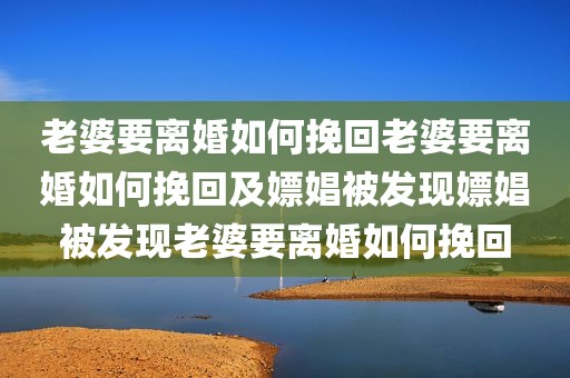 老婆要离婚如何挽回老婆要离婚如何挽回及嫖娼被发现嫖娼被发现老婆要离婚如何挽回