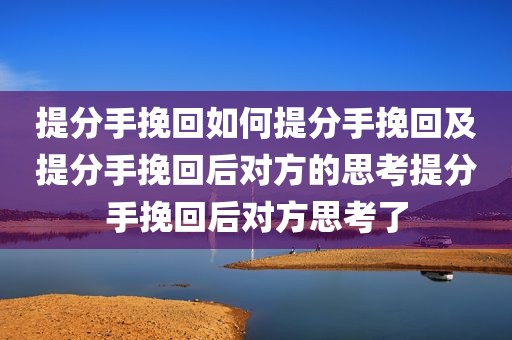 提分手挽回如何提分手挽回及提分手挽回后对方的思考提分手挽回后对方思考了