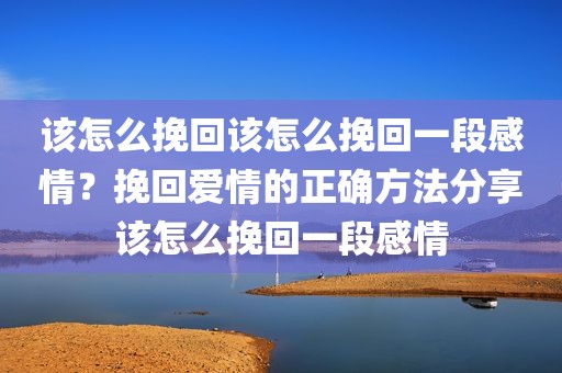 该怎么挽回该怎么挽回一段感情？挽回爱情的正确方法分享该怎么挽回一段感情