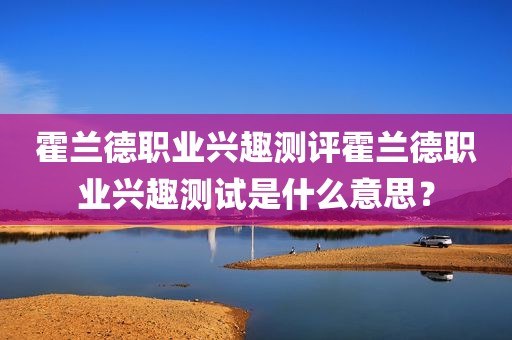 霍兰德职业兴趣测评霍兰德职业兴趣测试是什么意思？
