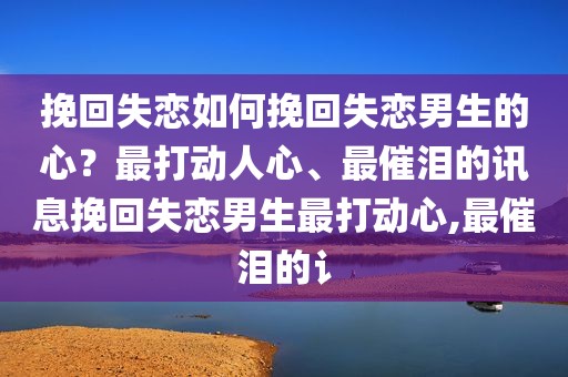 挽回失恋如何挽回失恋男生的心？最打动人心、最催泪的讯息挽回失恋男生最打动心,最催泪的讠