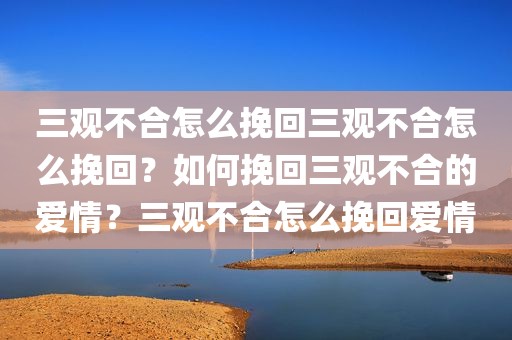 三观不合怎么挽回三观不合怎么挽回？如何挽回三观不合的爱情？三观不合怎么挽回爱情