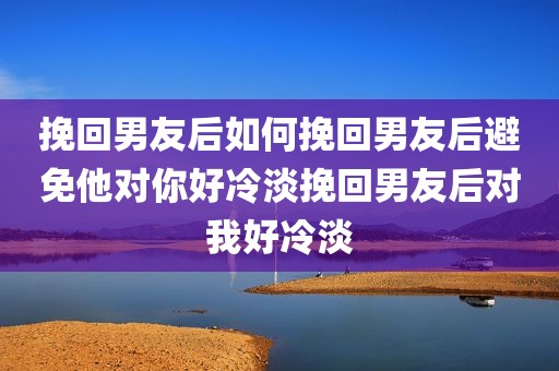 挽回男友后如何挽回男友后避免他对你好冷淡挽回男友后对我好冷淡