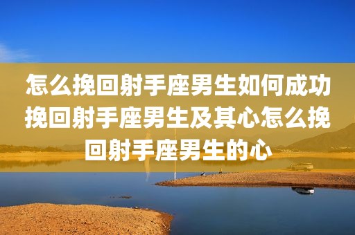 怎么挽回射手座男生如何成功挽回射手座男生及其心怎么挽回射手座男生的心
