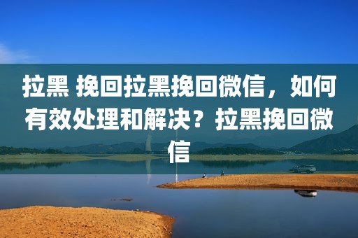 拉黑 挽回拉黑挽回微信，如何有效处理和解决？拉黑挽回微信