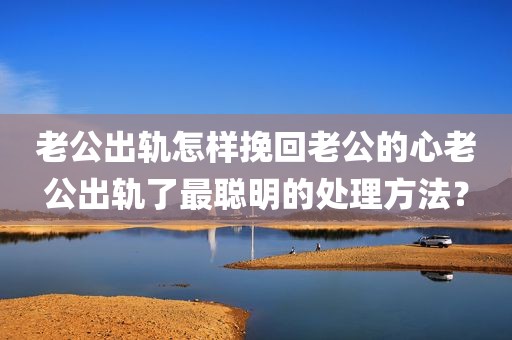 老公出轨怎样挽回老公的心老公出轨了最聪明的处理方法？