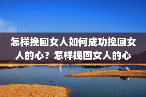 怎样挽回女人如何成功挽回女人的心？怎样挽回女人的心