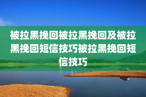被拉黑挽回被拉黑挽回及被拉黑挽回短信技巧被拉黑挽回短信技巧