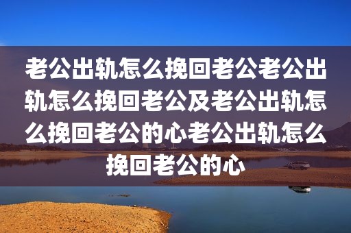 老公出轨怎么挽回老公老公出轨怎么挽回老公及老公出轨怎么挽回老公的心老公出轨怎么挽回老公的心