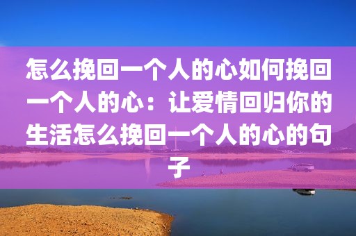 怎么挽回一个人的心如何挽回一个人的心：让爱情回归你的生活怎么挽回一个人的心的句子