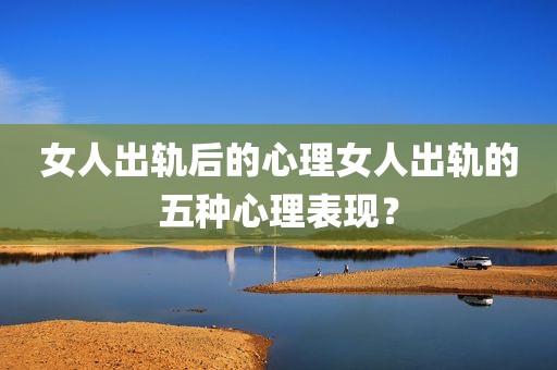 女人出轨后的心理女人出轨的五种心理表现？