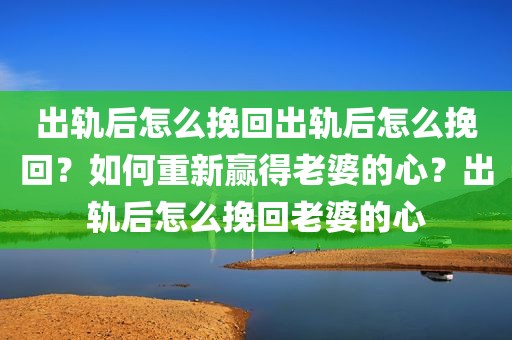 出轨后怎么挽回出轨后怎么挽回？如何重新赢得老婆的心？出轨后怎么挽回老婆的心