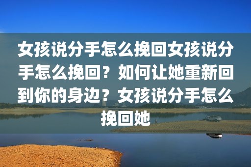 女孩说分手怎么挽回女孩说分手怎么挽回？如何让她重新回到你的身边？女孩说分手怎么挽回她