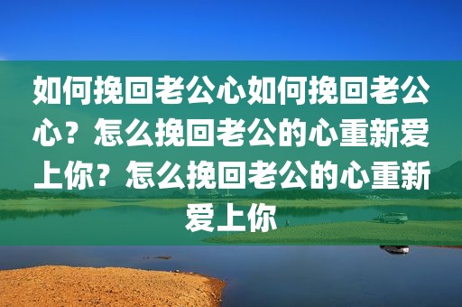 如何挽回老公心如何挽回老公心？怎么挽回老公的心重新爱上你？怎么挽回老公的心重新爱上你