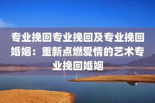 专业挽回专业挽回及专业挽回婚姻：重新点燃爱情的艺术专业挽回婚姻
