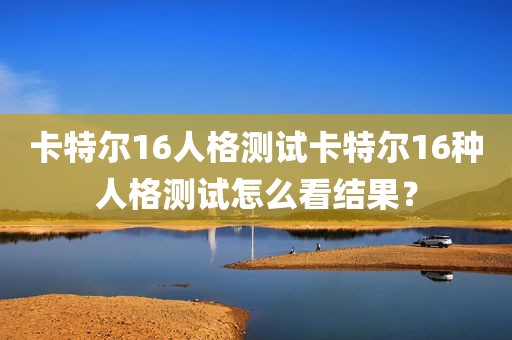 卡特尔16人格测试卡特尔16种人格测试怎么看结果？