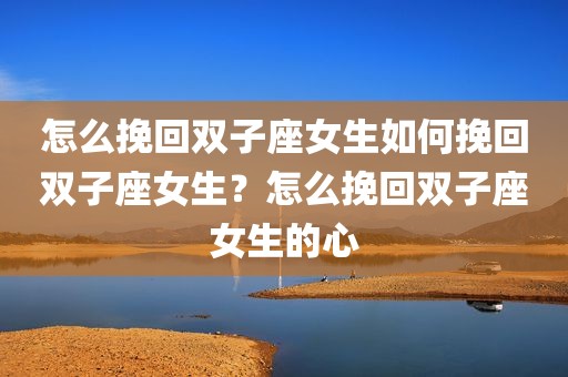 怎么挽回双子座女生如何挽回双子座女生？怎么挽回双子座女生的心