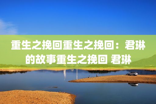 重生之挽回重生之挽回：君琳的故事重生之挽回 君琳